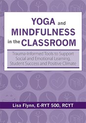 Lisa Flynn - Yoga and Mindfulness in the Classroom: Trauma-Informed Tools to Support Social and Emotional Learning, Student Success and Positive Climate